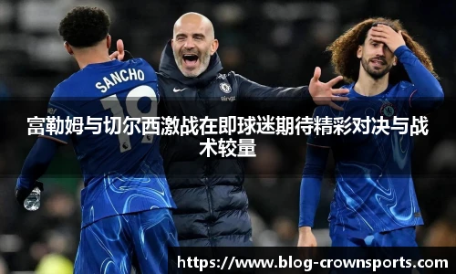 富勒姆与切尔西激战在即球迷期待精彩对决与战术较量